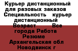 Курьер дистанционный для разовых заказов › Специальность ­ курьер дистанционный › Возраст ­ 52 - Все города Работа » Резюме   . Архангельская обл.,Новодвинск г.
